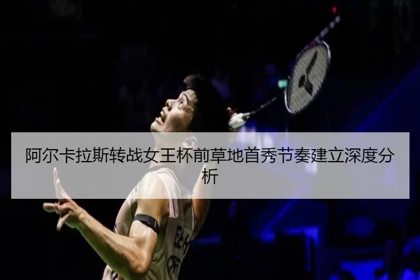 阿尔卡拉斯转战女王杯前草地首秀节奏建立深度分析 - xingkong